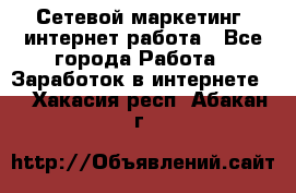 Сетевой маркетинг. интернет работа - Все города Работа » Заработок в интернете   . Хакасия респ.,Абакан г.